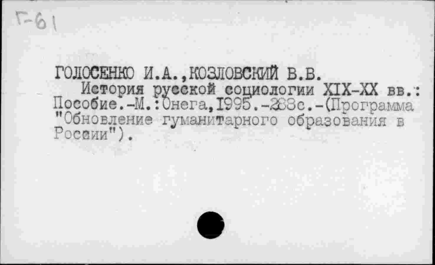 ﻿ГОЛОСЕНКО И.А.,КОЗЛОВСКИЙ в.в.
История русской социологии Х1Х-ХХ вв.: Пособие. -М.: Онега, 1995. -288с. - (Программа "Обновление гуманитарного образования в